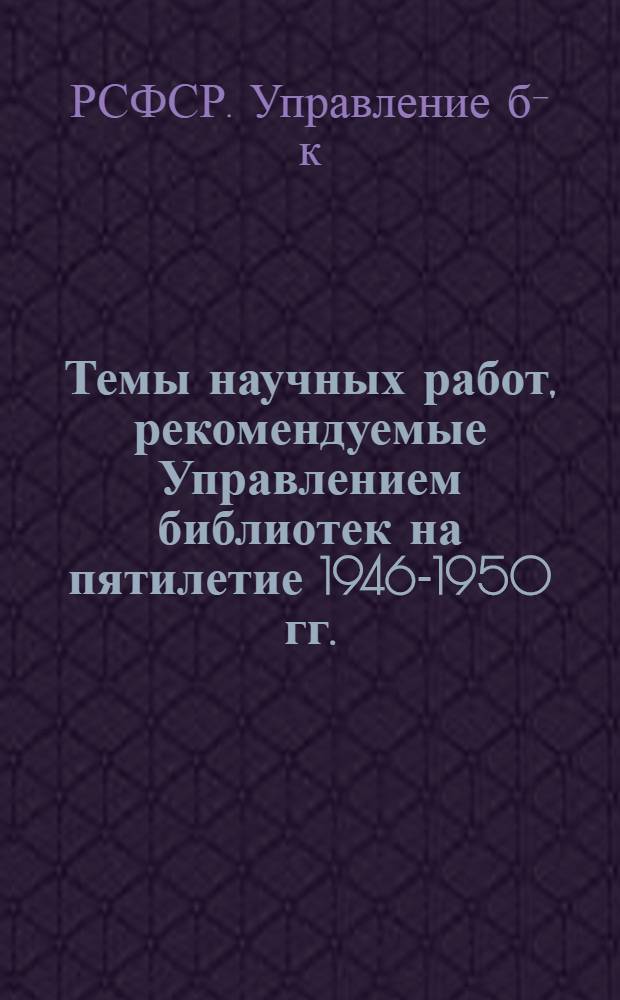 Темы научных работ, рекомендуемые Управлением библиотек на пятилетие 1946-1950 гг.