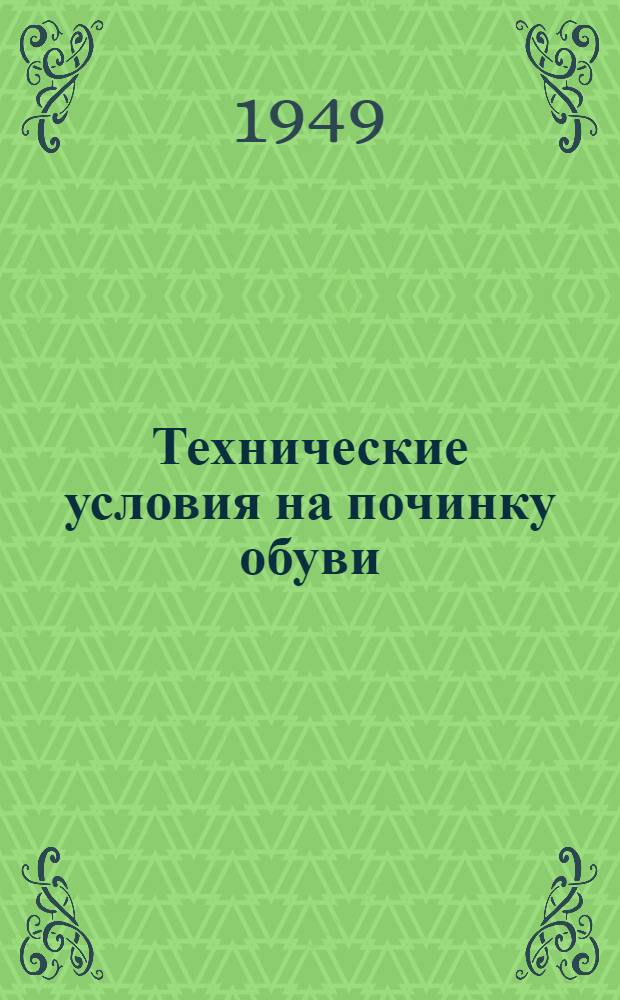 Технические условия на починку обуви; Положение об организации контроля над качеством починки обуви в артелях промкооперации: Утв. 15/IX 1947 г.