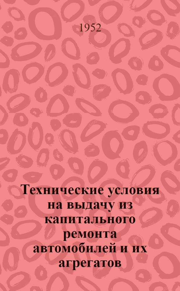 Технические условия на выдачу из капитального ремонта автомобилей и их агрегатов : Утв. 20/VIII 1952 г.