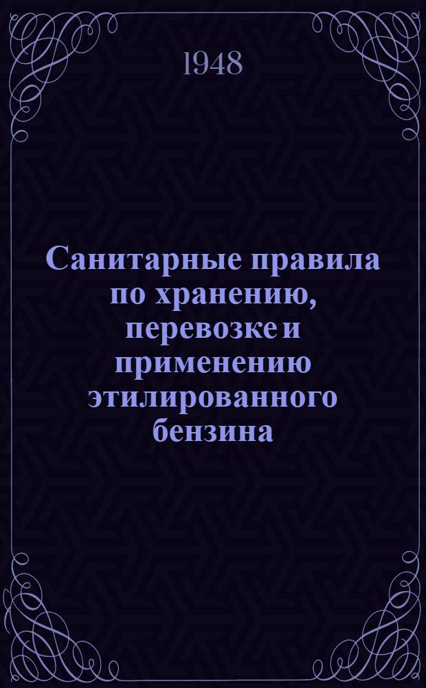 Санитарные правила по хранению, перевозке и применению этилированного бензина : Утв. Глав. гос. сан. инспектор СССР 15/IX 1947 г