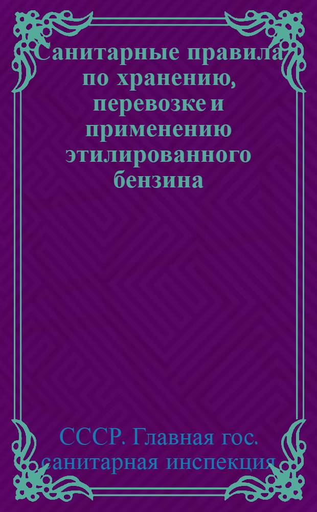 Санитарные правила по хранению, перевозке и применению этилированного бензина : Утв. Гл. гос. сан. инспекцией СССР 15/IX 1947 г