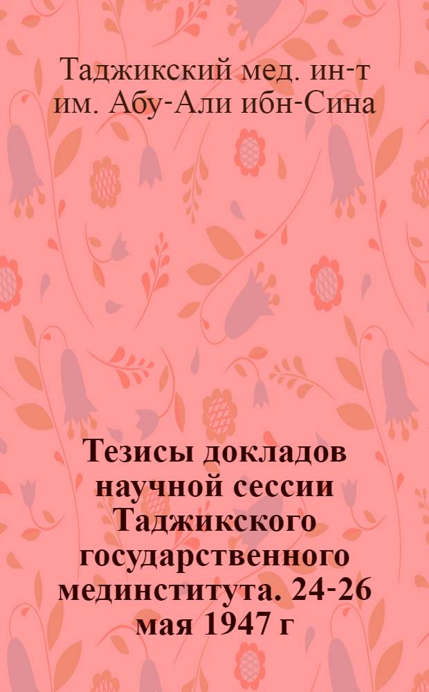 Тезисы докладов научной сессии Таджикского государственного мединститута. 24-26 мая 1947 г.