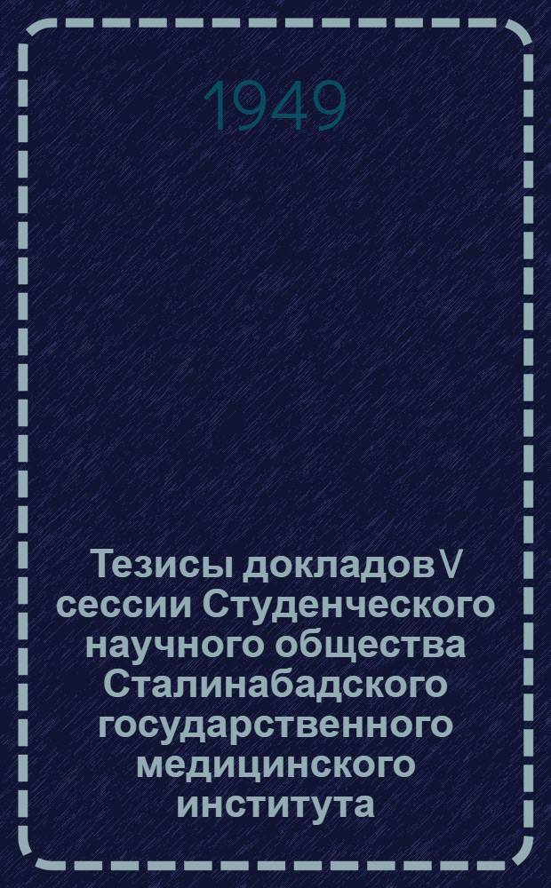 Тезисы докладов V сессии Студенческого научного общества Сталинабадского государственного медицинского института, посвященной 20-летнему юбилею образования Таджикской советской социалистической республики. (Декабрь 1949 г.)