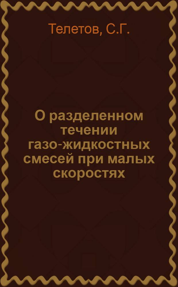 О разделенном течении газо-жидкостных смесей при малых скоростях : (Представлено акад. М.В. Кирпичевым 1 VIII 1945) : (Отт. из: "Доклады Акад. наук СССР. Новая сер. Т. 51, № 3")
