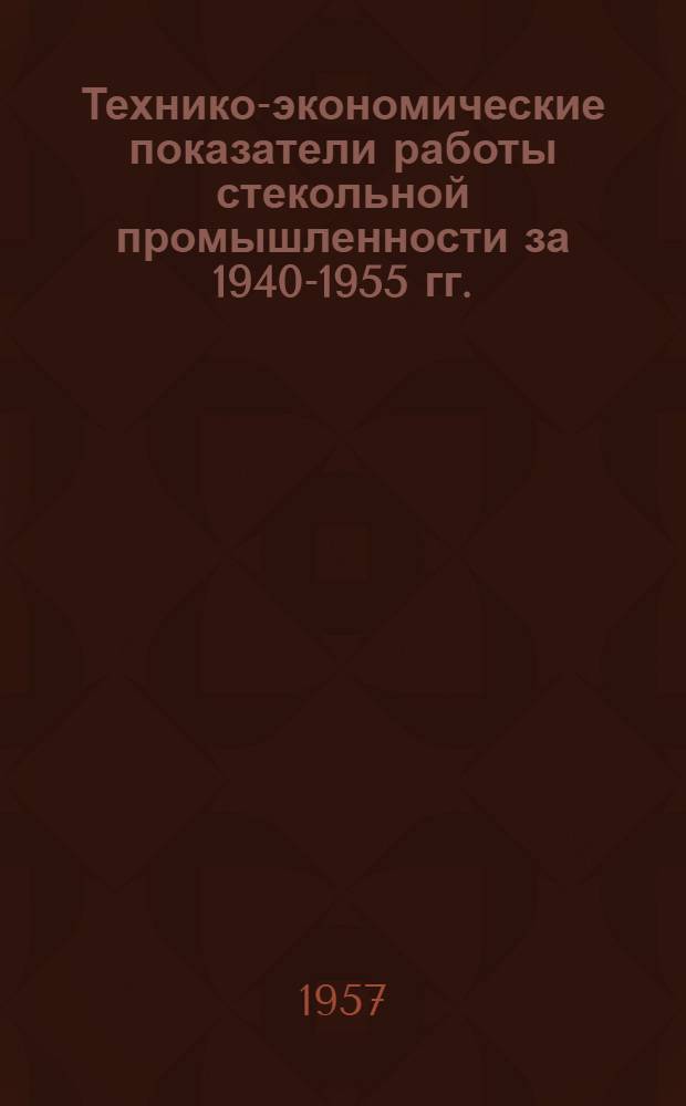 Технико-экономические показатели работы стекольной промышленности за 1940-1955 гг.