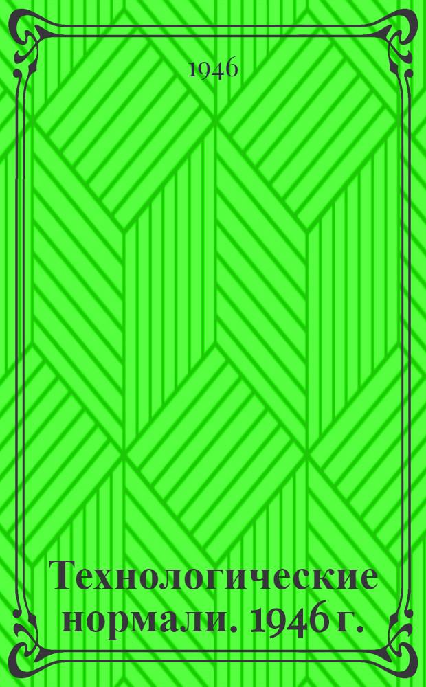 Технологические нормали. 1946 г. : Инв. № 8 : Утв. приказом НКТрМ за № 142 от 1.III.1946 г. : Срок введ. 1.V.1945 г