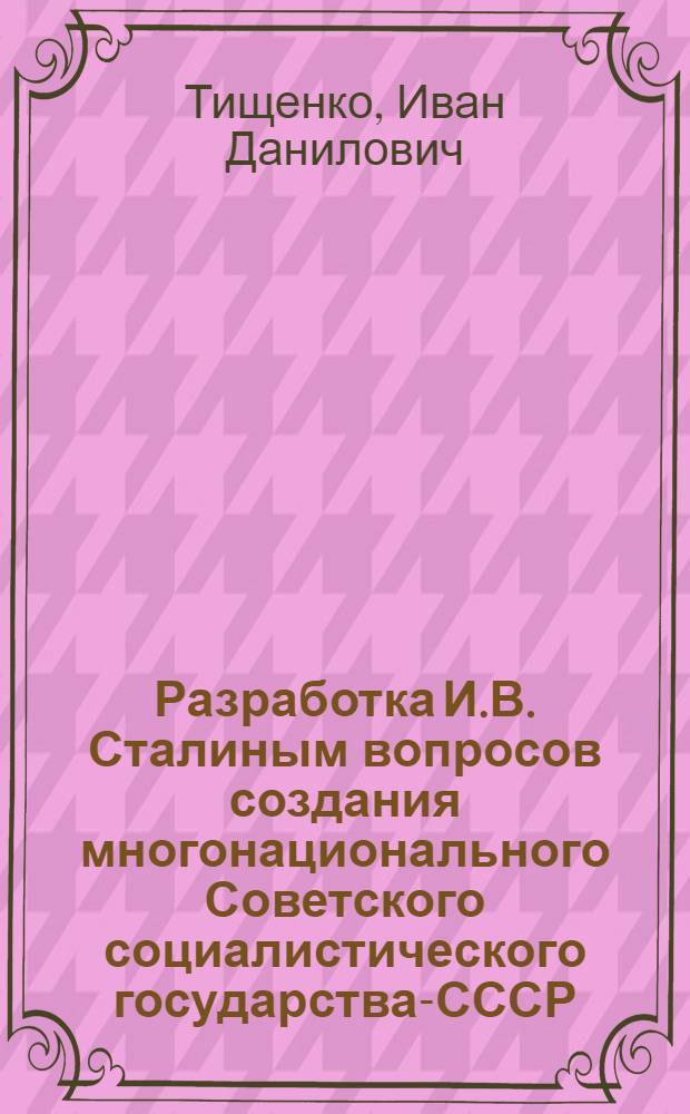 Разработка И.В. Сталиным вопросов создания многонационального Советского социалистического государства-СССР (1917-1922 гг.) : Автореферат дис. на соискание учен. степени канд. ист. наук