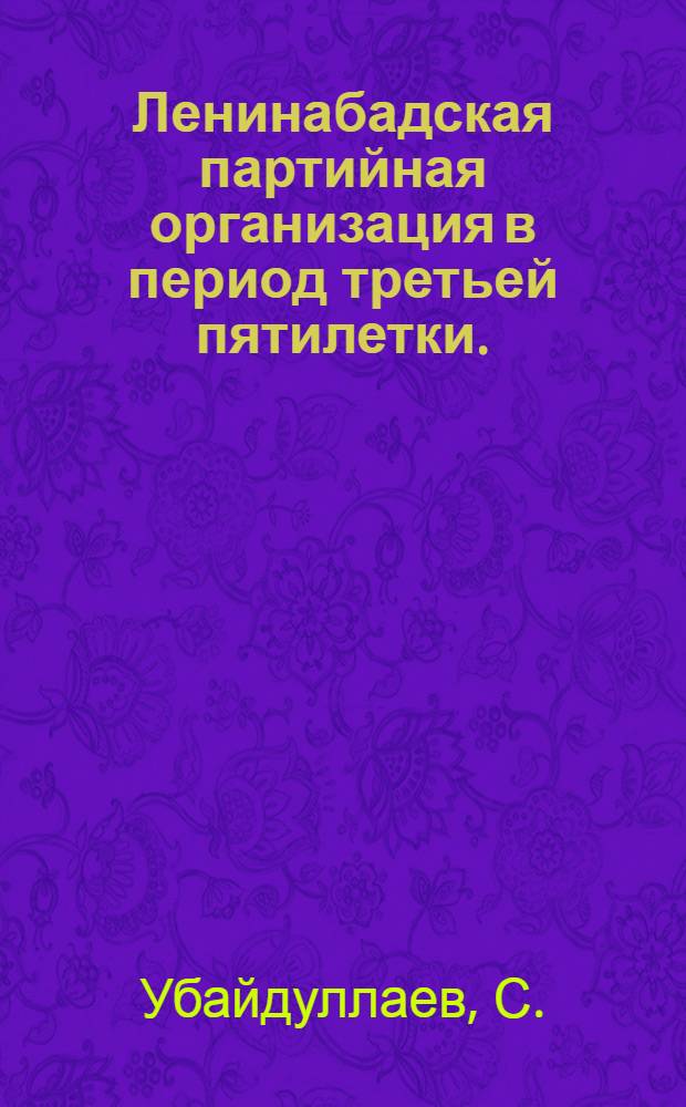 Ленинабадская партийная организация в период третьей пятилетки. (1938-1941 гг.) : Автореферат дис., представл. на соискание учен. степени кандидата ист. наук