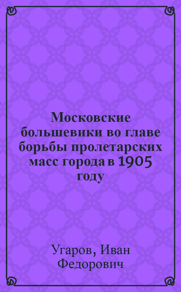 Московские большевики во главе борьбы пролетарских масс города в 1905 году : Автореферат дис. на соискание ученой степени кандидата исторических наук