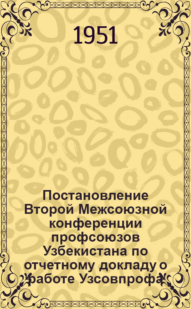 Постановление Второй Межсоюзной конференции профсоюзов Узбекистана по отчетному докладу о работе Узсовпрофа. 15-17 февраля 1951 г.