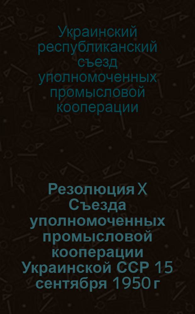 Резолюция X Съезда уполномоченных промысловой кооперации Украинской ССР 15 сентября 1950 г. : По отчету о работе Укоопромсовета