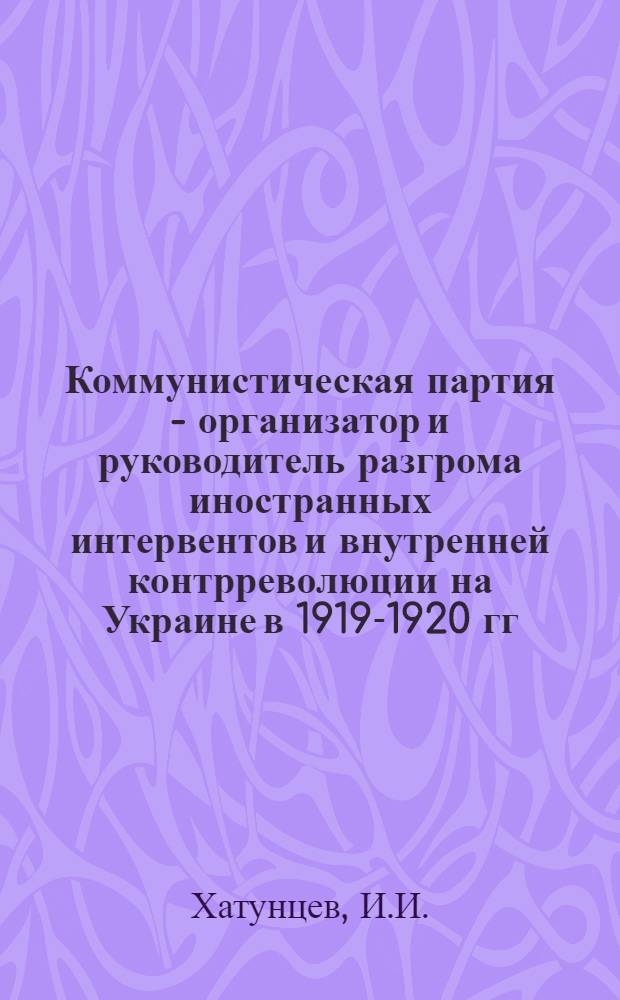 Коммунистическая партия - организатор и руководитель разгрома иностранных интервентов и внутренней контрреволюции на Украине в 1919-1920 гг. : Автореферат дис. на соискание ученой степени канд. ист. наук