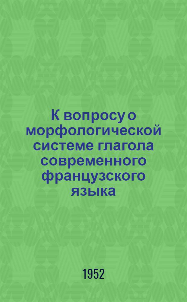 К вопросу о морфологической системе глагола современного французского языка : Автореферат дис. на соискание ученой степени кандидата филологических наук