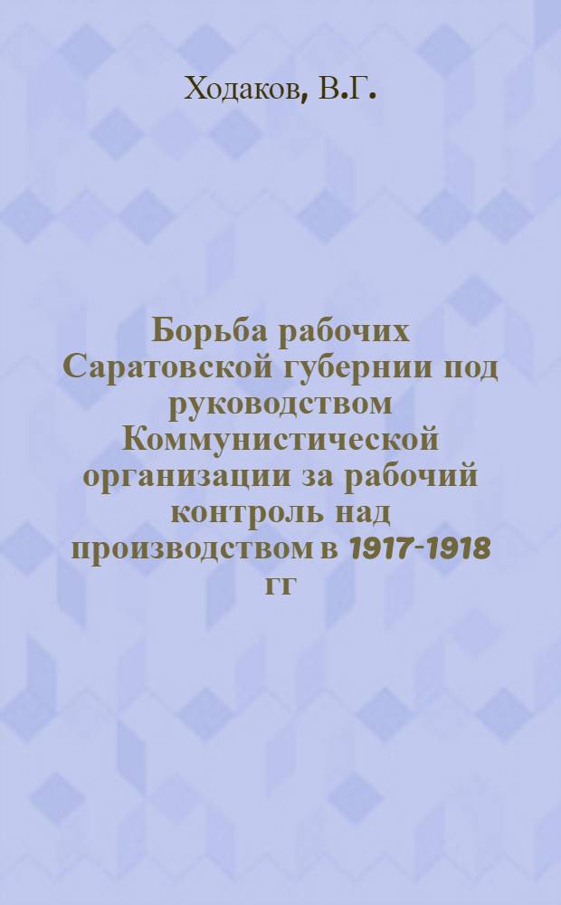 Борьба рабочих Саратовской губернии под руководством Коммунистической организации за рабочий контроль над производством в 1917-1918 гг. : Автореферат дис., представл. на соискание учен. степени кандидата ист. наук