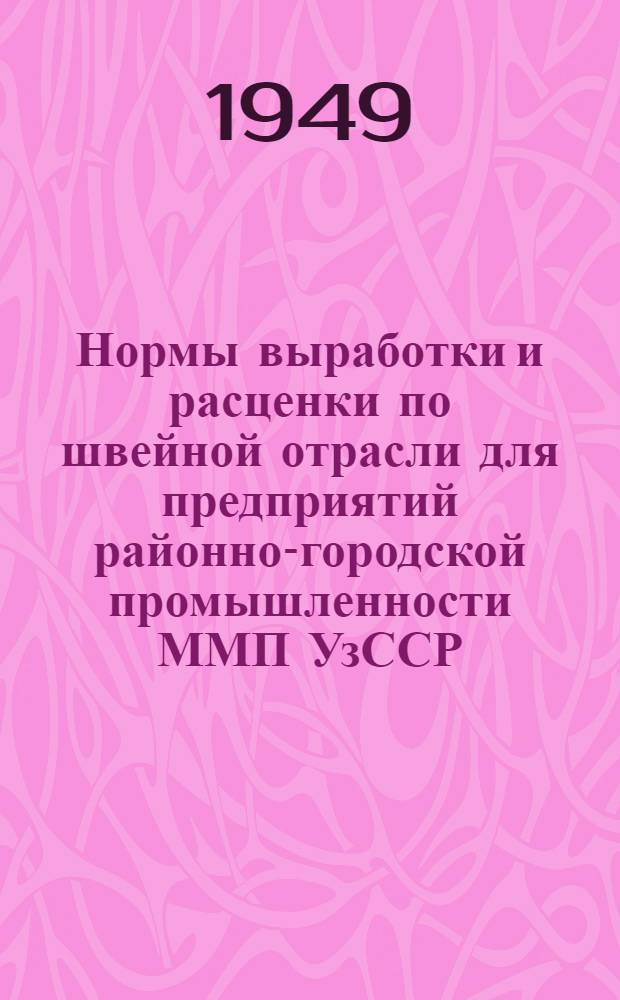 Нормы выработки и расценки по швейной отрасли для предприятий районно-городской промышленности ММП УзССР, артелей УПК при Совете министров УзССР и артелей Узкоопинсовета : Утв. 30/VI 1949 г