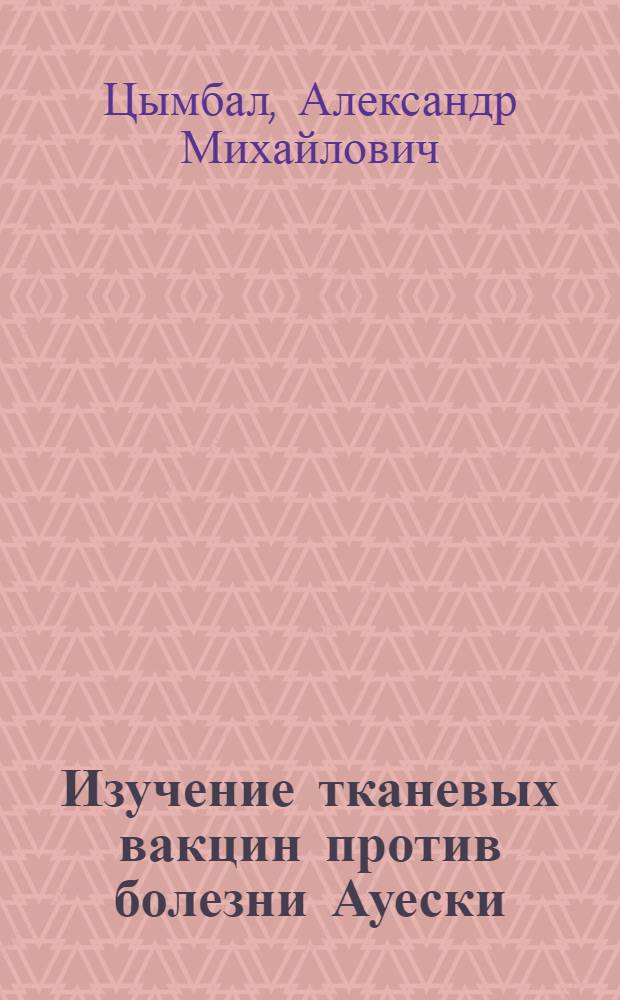 Изучение тканевых вакцин против болезни Ауески : Автореферат дис. на соискание учен. степени кандидата вет. наук