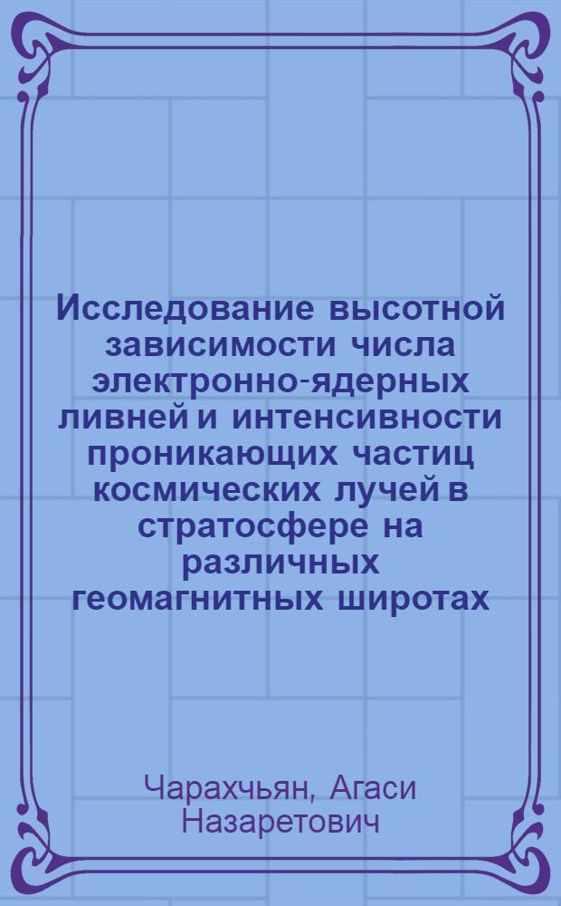 Исследование высотной зависимости числа электронно-ядерных ливней и интенсивности проникающих частиц космических лучей в стратосфере на различных геомагнитных широтах : Автореферат дис., представл. на соискание учен. степени канд. физ.-мат. наук