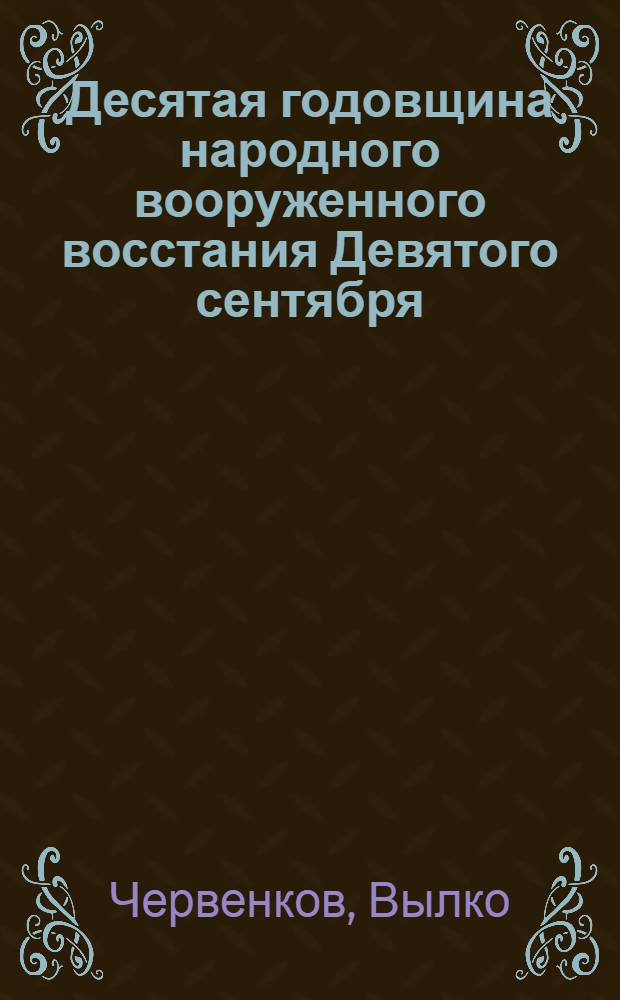 Десятая годовщина народного вооруженного восстания Девятого сентября : Доклад председателя Совета министров Народной Республики Болгарии Вылко Червенкова, на торжественном заседании в Софии, в сентябре 1954 года