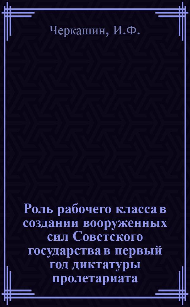 Роль рабочего класса в создании вооруженных сил Советского государства в первый год диктатуры пролетариата (ноябрь 1917 г. - ноябрь 1918 г.) : Автореферат дис. на соискание учен. степени кандидата ист. наук