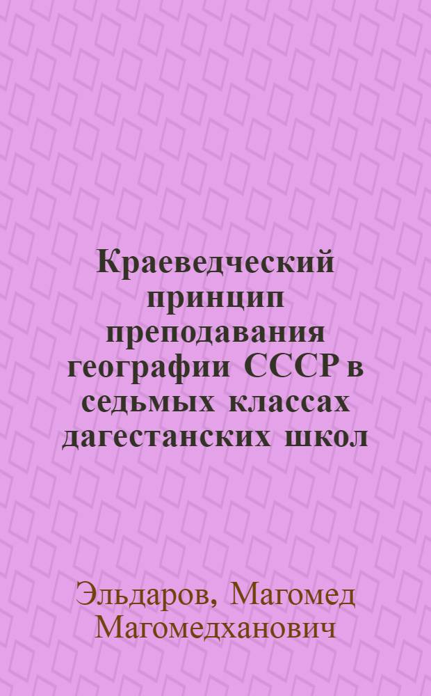 Краеведческий принцип преподавания географии СССР в седьмых классах дагестанских школ : Автореф. дис., представленной на соискание учен. степени канд. пед. наук по методике преподавания географии
