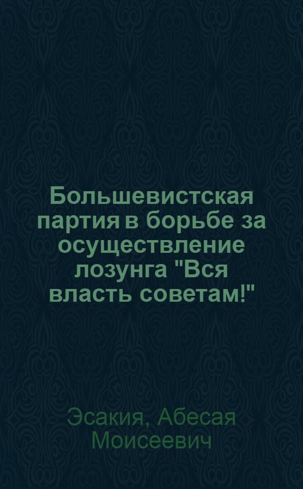 Большевистская партия в борьбе за осуществление лозунга "Вся власть советам!" : Автореферат дис., представл. на соискание учен. степени канд. ист. наук