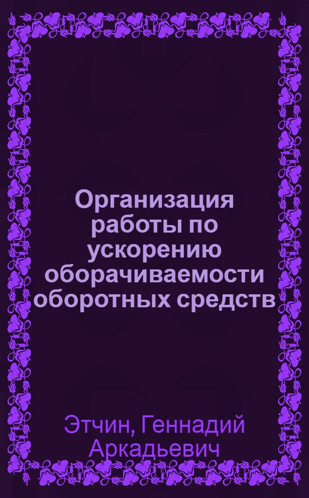 Организация работы по ускорению оборачиваемости оборотных средств : (Краткое содержание доклада)