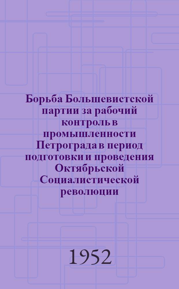 Борьба Большевистской партии за рабочий контроль в промышленности Петрограда в период подготовки и проведения Октябрьской Социалистической революции (апрель 1917 г. - июль 1918 г.) : Автореферат дис. на соискание ученой степени кандидата исторических наук