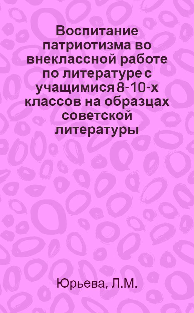 Воспитание патриотизма во внеклассной работе по литературе с учащимися 8-10-х классов на образцах советской литературы : Автореферат дис. на соискание учен. степени канд. пед. наук