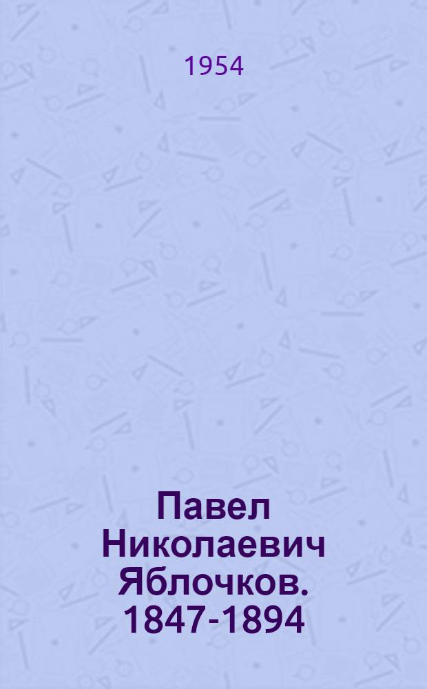Павел Николаевич Яблочков. 1847-1894 : Труды. Документы. Материалы
