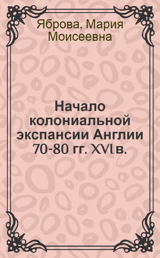 Начало колониальной экспансии Англии 70-80 гг. XVI в. : Автореферат дис. на соискание ученой степени кандидата исторических наук