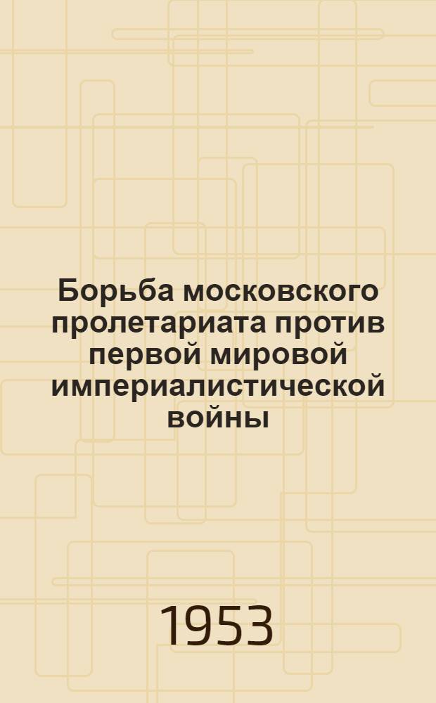 Борьба московского пролетариата против первой мировой империалистической войны (1914 - февраль 1917 г.) : автореферат диссертации на соискание ученой степени кандидата исторических наук