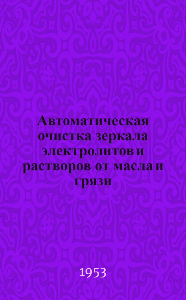 Автоматическая очистка зеркала электролитов и растворов от масла и грязи : (Из опыта Ленинградского Кировского завода)