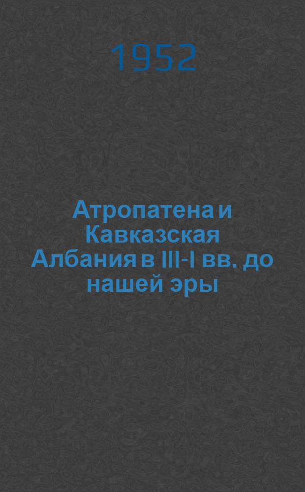 Атропатена и Кавказская Албания в III-I вв. до нашей эры (в связи с вопросом о происхождении храмового хозяйства на основе первобытно-общинной собственности) : Автореф. дис., представл. на соискание учен. степень доктора ист. наук