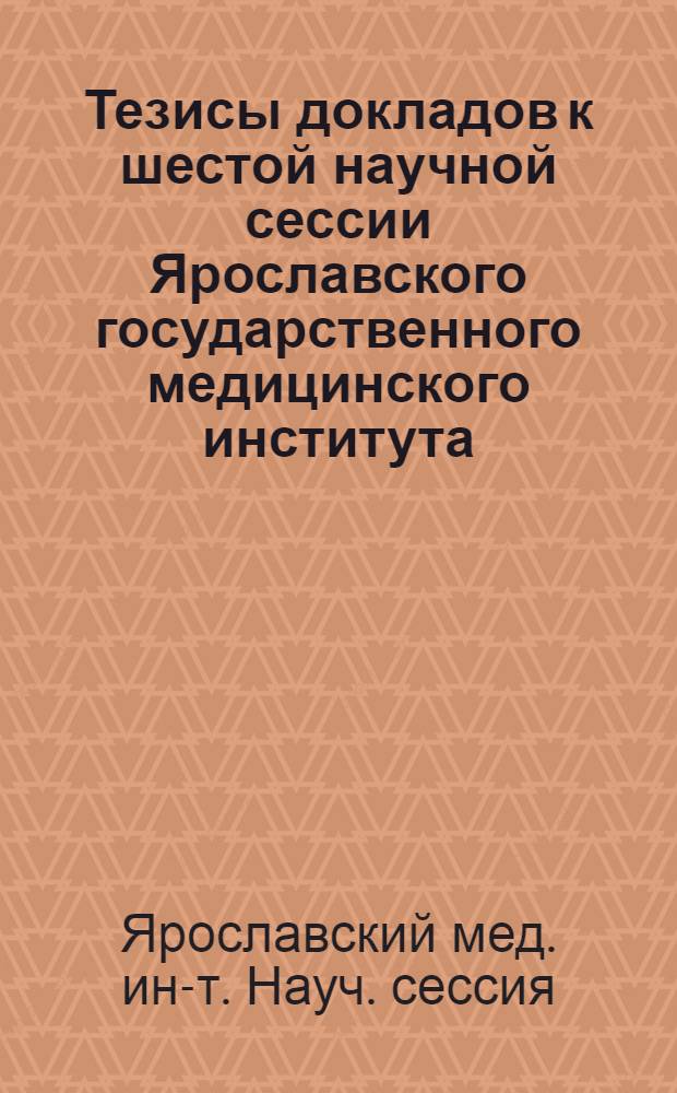 Тезисы докладов к шестой научной сессии Ярославского государственного медицинского института. Ноябрь 1949 г.