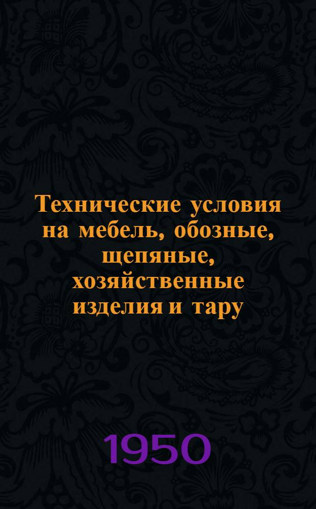 Технические условия на мебель, обозные, щепяные, хозяйственные изделия и тару : Утв. 13/I 1950 г.