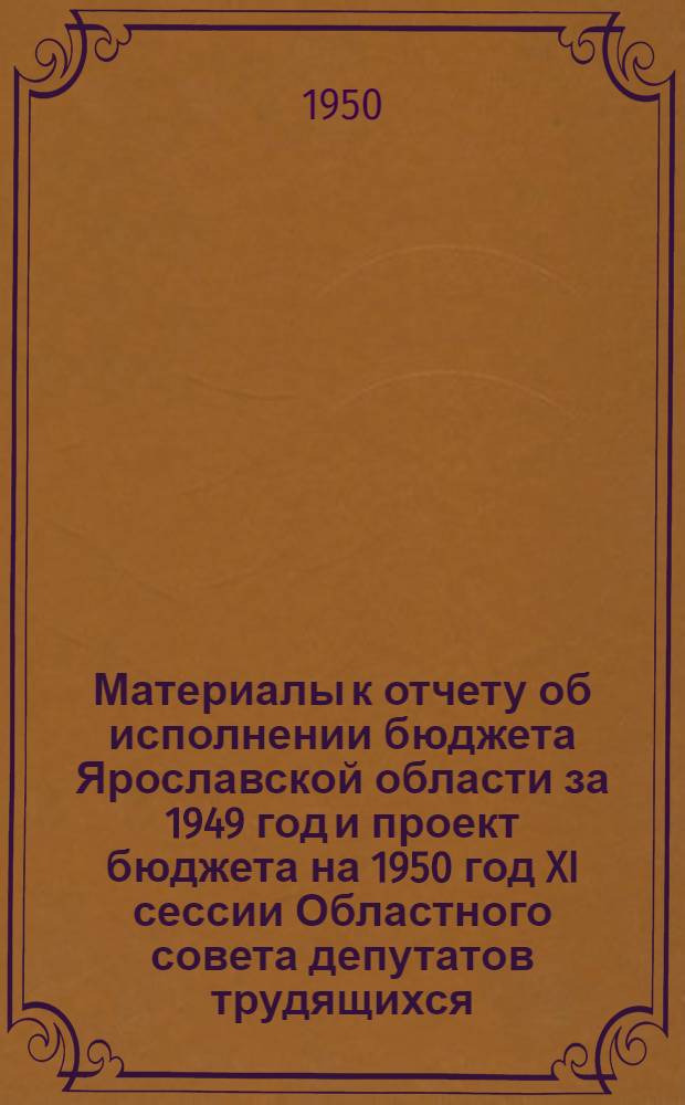 Материалы к отчету об исполнении бюджета Ярославской области за 1949 год и проект бюджета на 1950 год XI сессии Областного совета депутатов трудящихся. Июнь 1950 г.