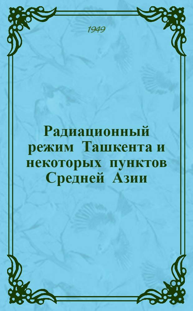 Радиационный режим Ташкента и некоторых пунктов Средней Азии : Автореферат дис., представленной в Среднеазиат. гос. ун-т на соискание учен. степ. д-ра геогр. наук