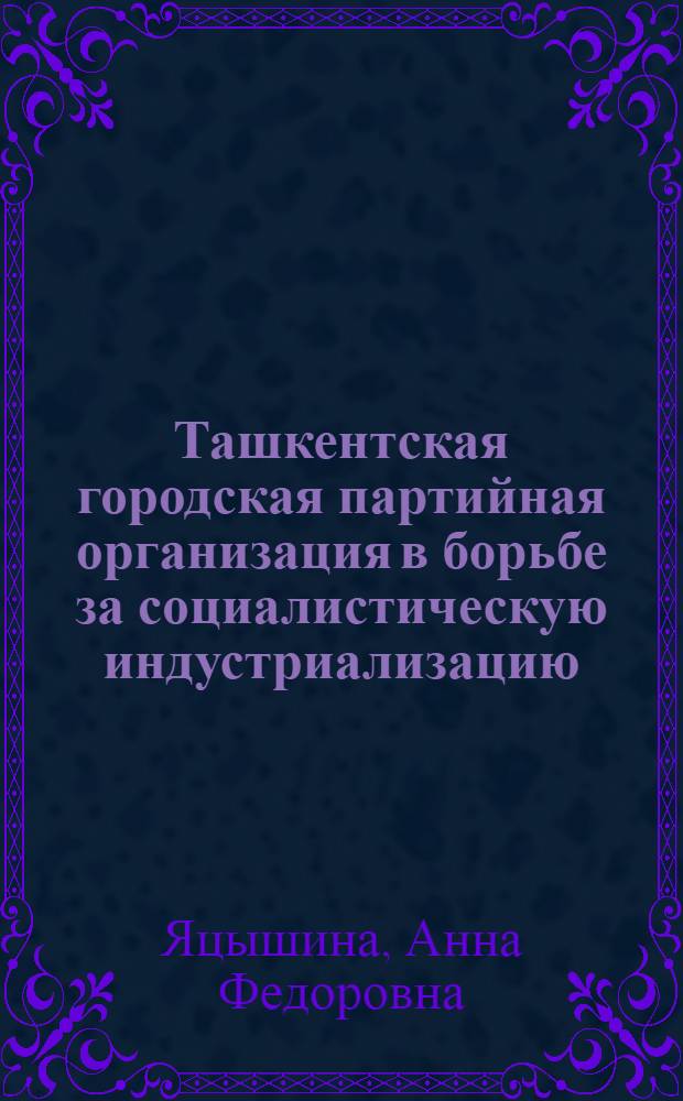 Ташкентская городская партийная организация в борьбе за социалистическую индустриализацию (1926-1929 гг.) : Автореферат дис. на соискание учен. степени кандидата ист. наук
