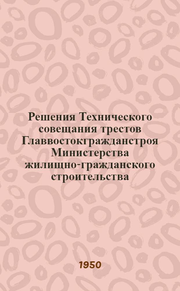 Решения Технического совещания трестов Главвостокгражданстроя Министерства жилищно-гражданского строительства, состоявшегося в городе Иркутске 13-15 декабря 1949 г.