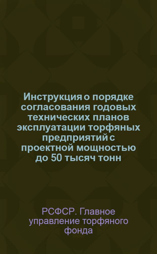 Инструкция о порядке согласования годовых технических планов эксплуатации торфяных предприятий с проектной мощностью до 50 тысяч тонн : Утв. 5/I 1950 г