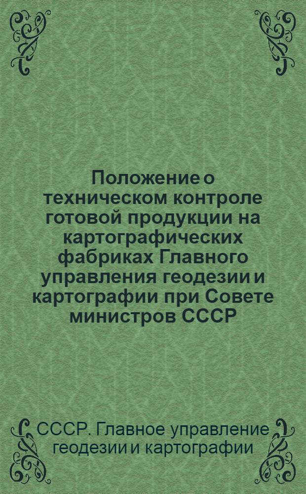 Положение о техническом контроле готовой продукции на картографических фабриках Главного управления геодезии и картографии при Совете министров СССР