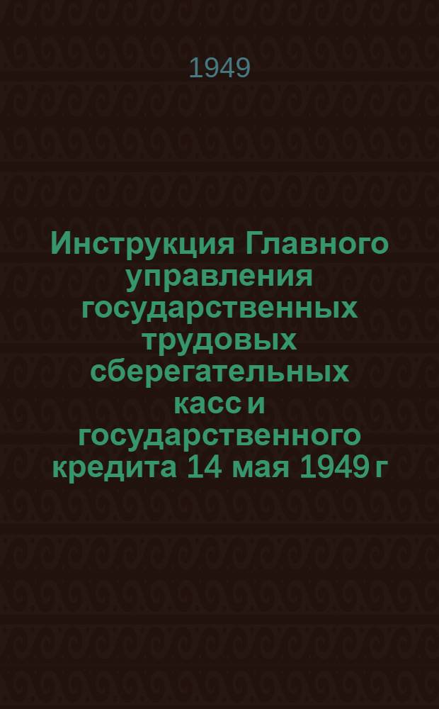 Инструкция Главного управления государственных трудовых сберегательных касс и государственного кредита 14 мая 1949 г. № 67 : О ведении бухгалтерского учета и отчетности в управлениях гострудсберкасс и госкредита