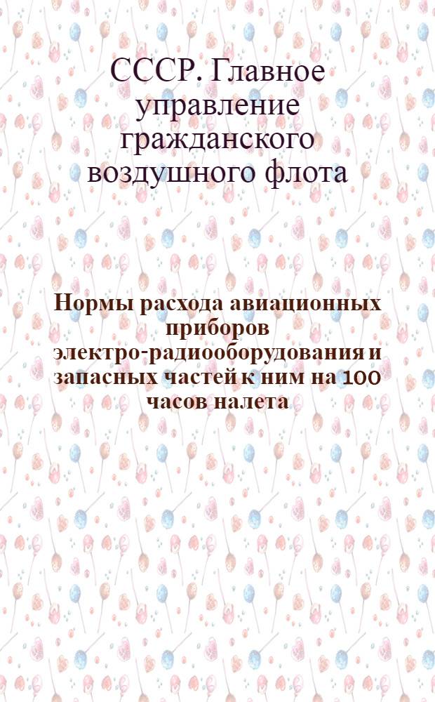Нормы расхода авиационных приборов электро-радиооборудования и запасных частей к ним на 100 часов налета : Утв. 20/X 1947 г.