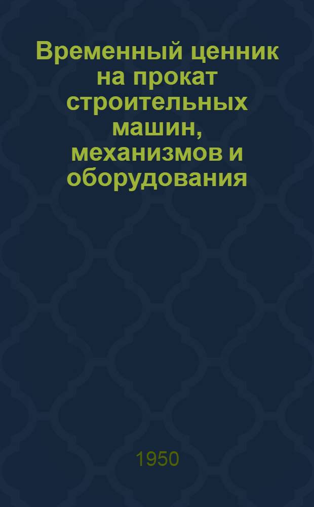 Временный ценник на прокат строительных машин, механизмов и оборудования : Утв. М-вом пут. сообщений СССР 24 дек. 1949 г.