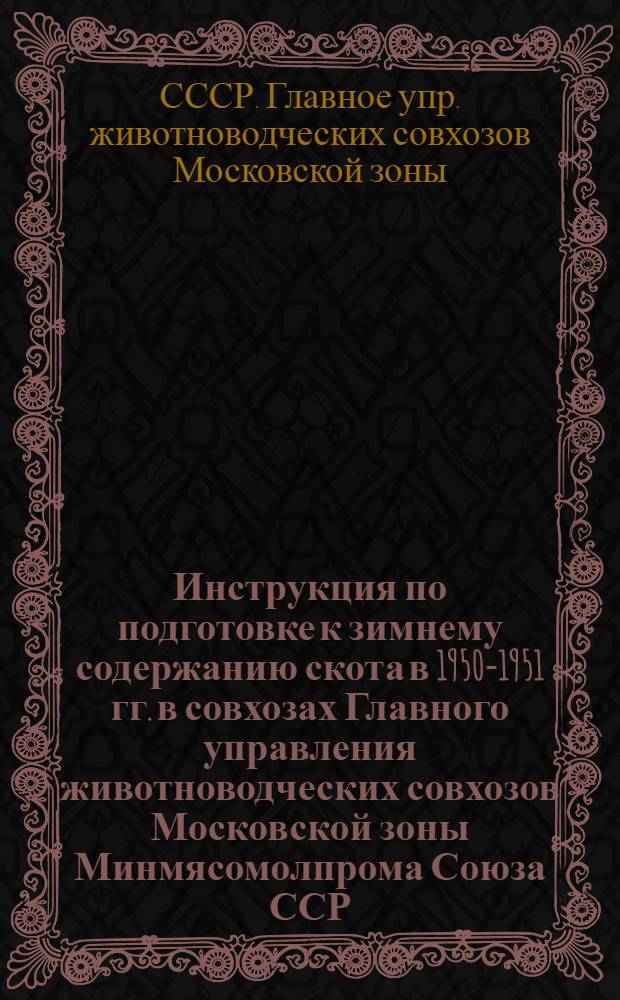 Инструкция по подготовке к зимнему содержанию скота в 1950-1951 гг. в совхозах Главного управления животноводческих совхозов Московской зоны Минмясомолпрома Союза ССР