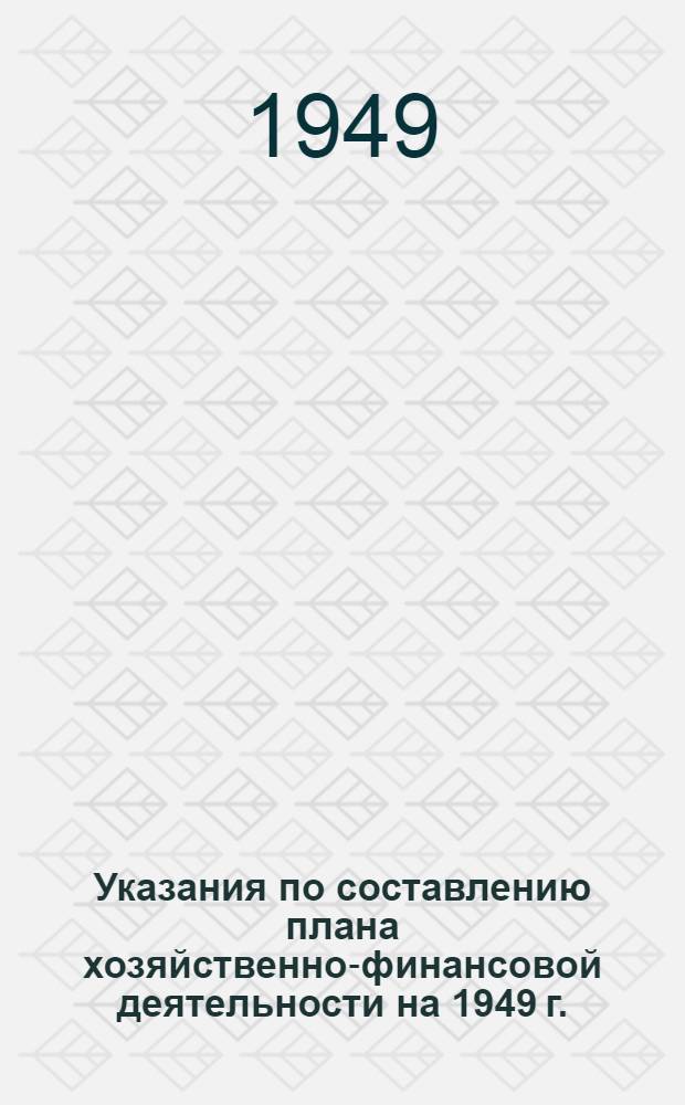 Указания по составлению плана хозяйственно-финансовой деятельности на 1949 г.