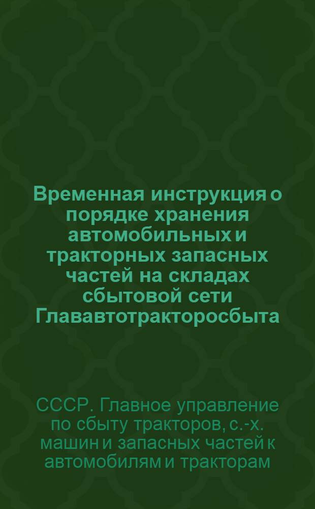 Временная инструкция о порядке хранения автомобильных и тракторных запасных частей на складах сбытовой сети Глававтотракторосбыта : Утв. 7/V 1951 г