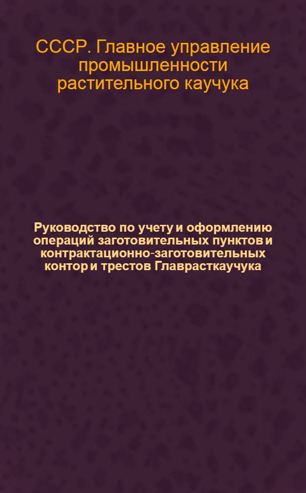 Руководство по учету и оформлению операций заготовительных пунктов и контрактационно-заготовительных контор и трестов Главрасткаучука