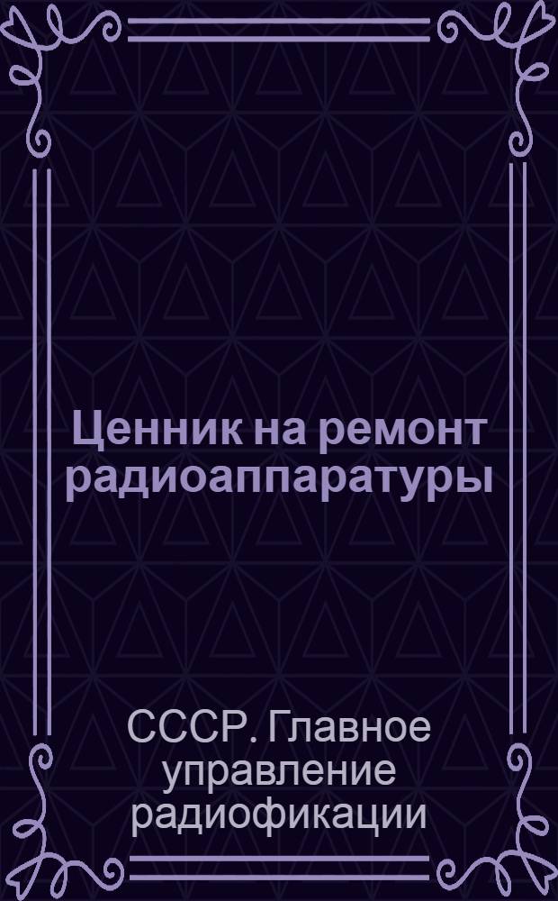 Ценник на ремонт радиоаппаратуры : Утв. 29/VII 1950 г