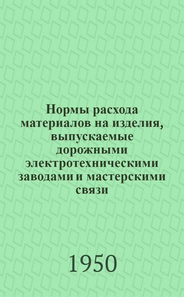 Нормы расхода материалов на изделия, выпускаемые дорожными электротехническими заводами и мастерскими связи : Утв. 18/XI-1949 г.